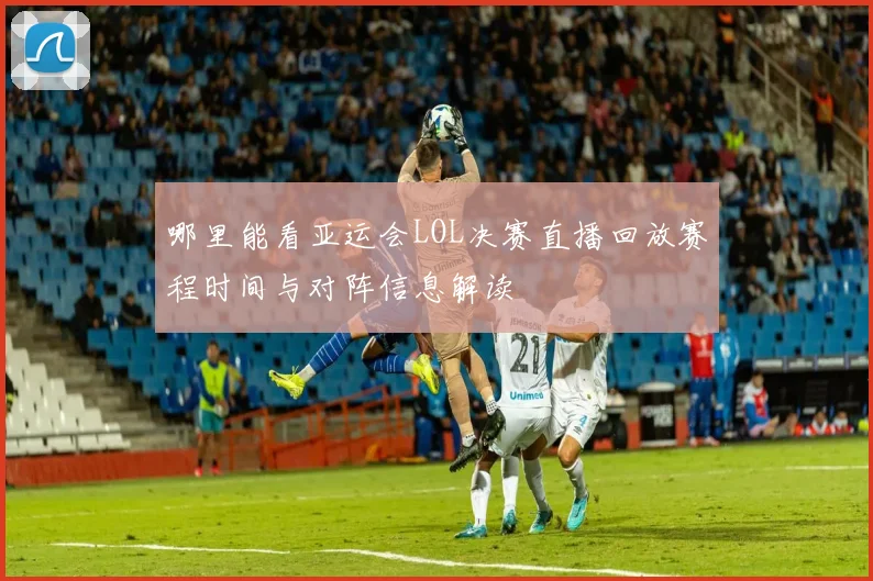 哪里能看亚运会LOL决赛直播回放赛程时间与对阵信息解读
