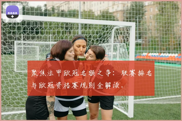 聚焦法甲欧冠名额之争:联赛排名与欧冠资格赛规则全解读。