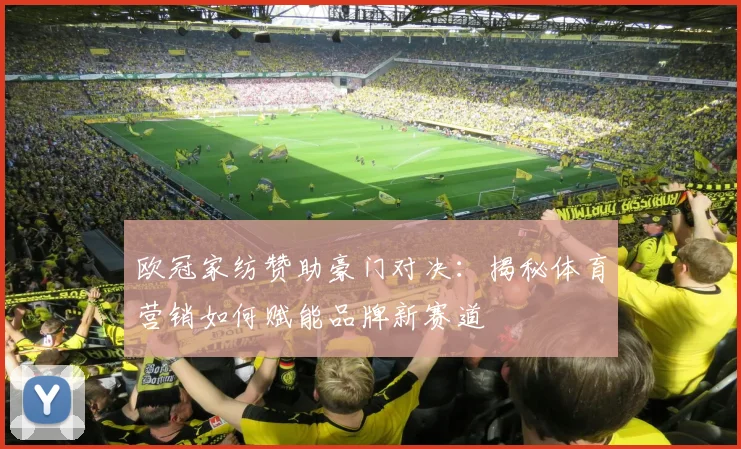 欧冠家纺赞助豪门对决：揭秘体育营销如何赋能品牌新赛道