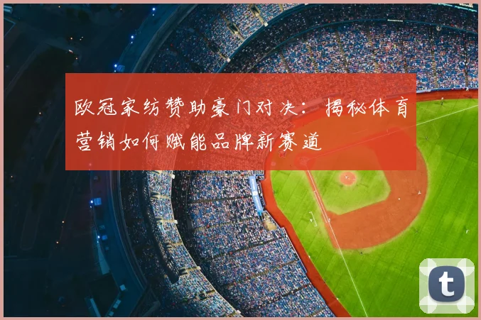 欧冠家纺赞助豪门对决：揭秘体育营销如何赋能品牌新赛道