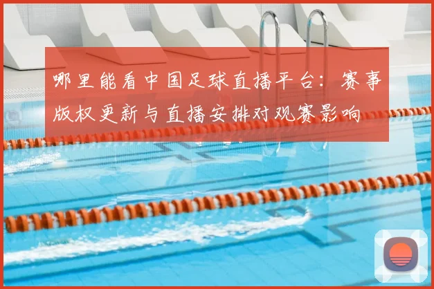 哪里能看中国足球直播平台:赛事版权更新与直播安排对观赛影响