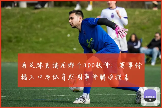 看足球直播用哪个app软件：赛事转播入口与体育新闻事件解读指南