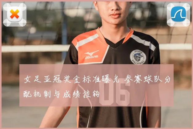 女足亚冠奖金标准曝光 参赛球队分配机制与成绩挂钩