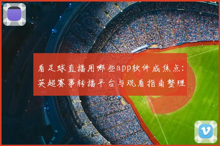 看足球直播用哪些app软件成焦点：英超赛事转播平台与观看指南整理供球迷参考