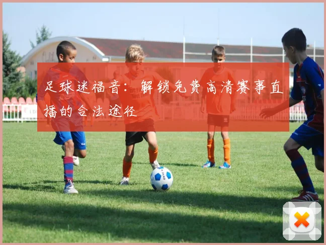 足球迷福音:解锁免费高清赛事直播的合法途径