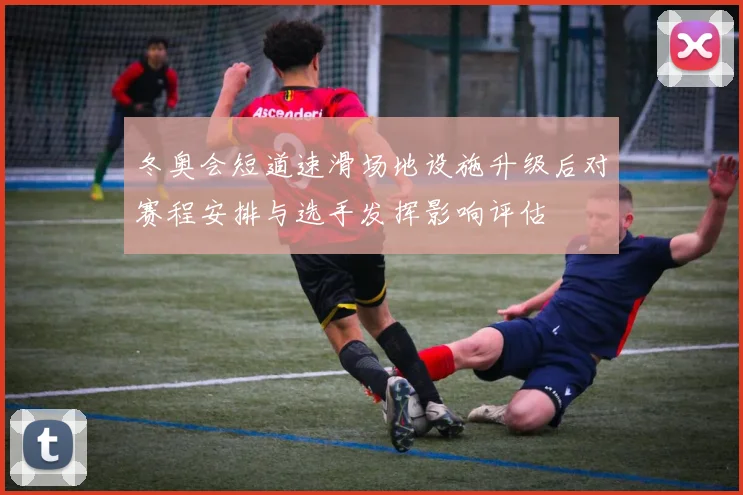 冬奥会短道速滑场地设施升级后对赛程安排与选手发挥影响评估