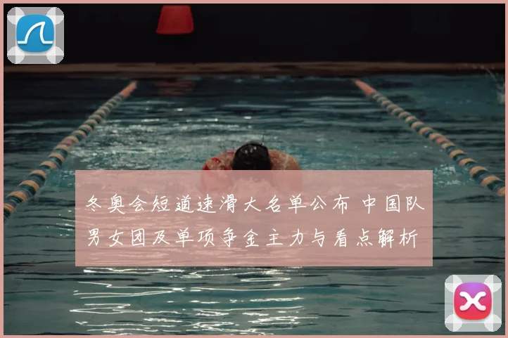 冬奥会短道速滑大名单公布 中国队男女团及单项争金主力与看点解析