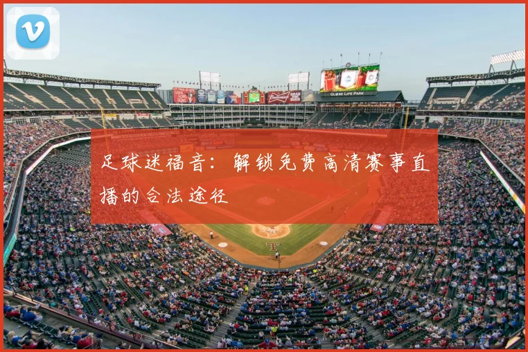 足球迷福音:解锁免费高清赛事直播的合法途径