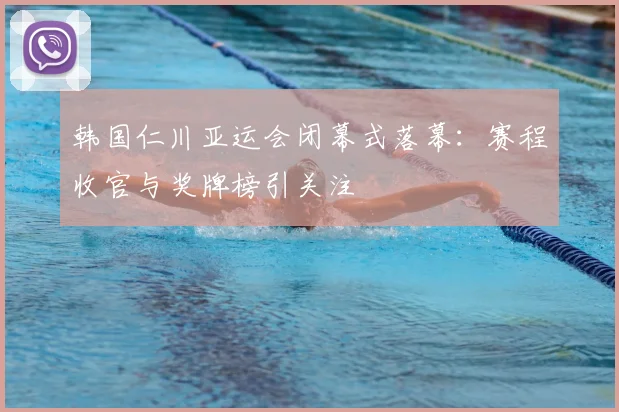 韩国仁川亚运会闭幕式落幕：赛程收官与奖牌榜引关注