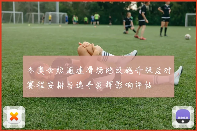 冬奥会短道速滑场地设施升级后对赛程安排与选手发挥影响评估