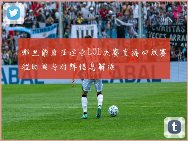 哪里能看亚运会LOL决赛直播回放赛程时间与对阵信息解读